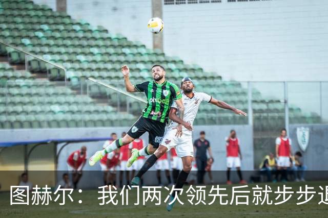 图赫尔：我们两次领先后就步步退守，这不是我们的风格