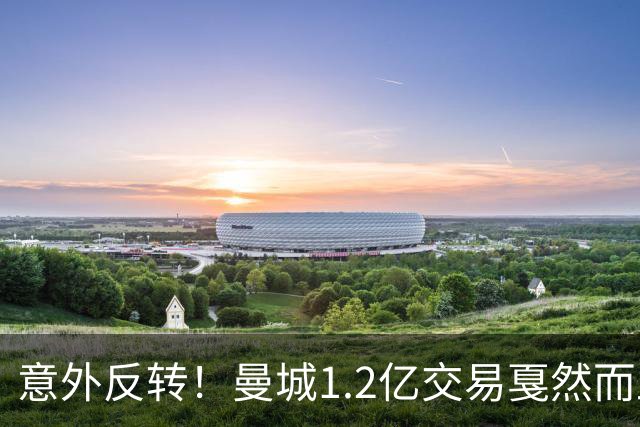 意外反转！曼城1.2亿交易戛然而止，森林硬对标赖斯到底值不值？