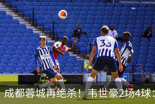 成都蓉城再绝杀！韦世豪2场4球：赛后获前英超锋霸特别认可