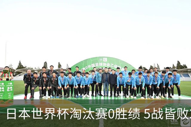 日本世界杯淘汰赛0胜绩 5战皆败2输点球2遭逆转绝杀