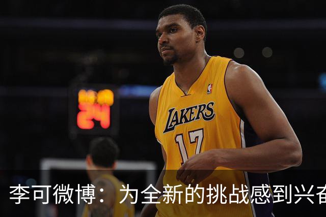 李可微博：为全新的挑战感到兴奋 我已经准备好了