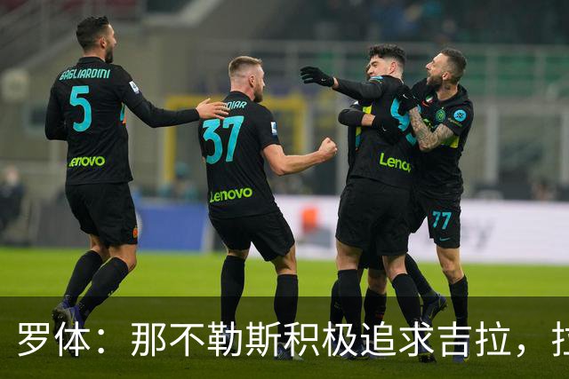 罗体：那不勒斯积极追求吉拉，拉齐奥坚守3000万欧元要价