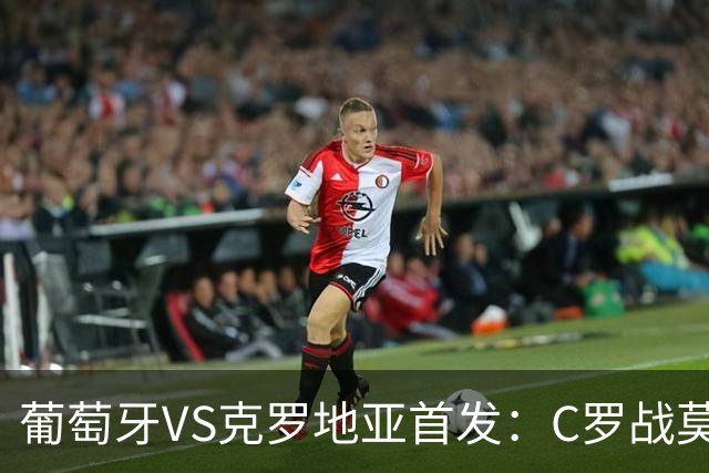 葡萄牙VS克罗地亚首发：C罗战莫德里奇 B费莱奥先发
