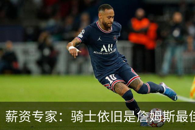 薪资专家：骑士依旧是詹姆斯最佳去处 骑士阵容深厚&无需大调整