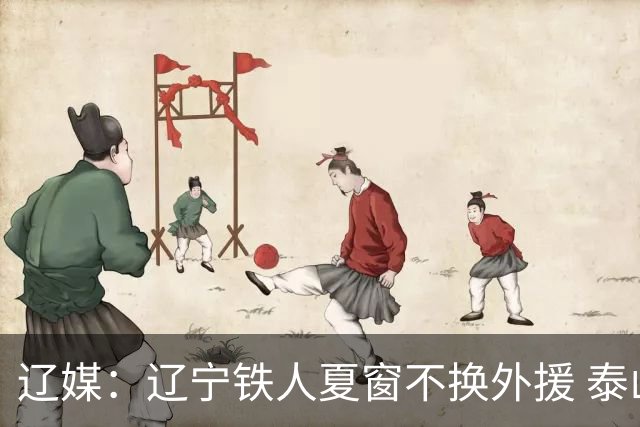 辽媒：辽宁铁人夏窗不换外援 泰山队内援战斗力在中超首屈一指