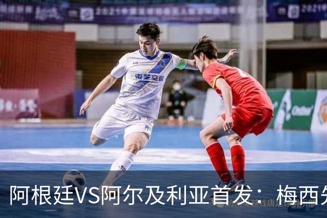 阿根廷VS阿尔及利亚首发：梅西先发创历史 齐达内之子出战